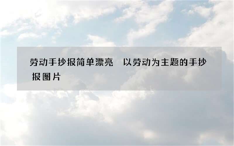 劳动手抄报简单漂亮 以劳动为主题的手抄报图片